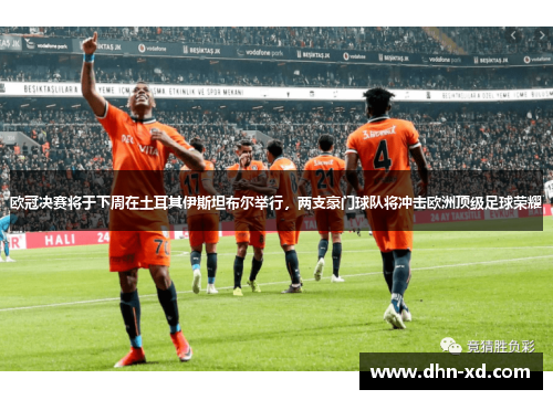 欧冠决赛将于下周在土耳其伊斯坦布尔举行，两支豪门球队将冲击欧洲顶级足球荣耀