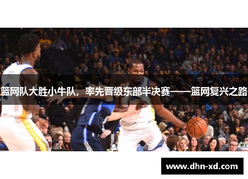 篮网队大胜小牛队，率先晋级东部半决赛——篮网复兴之路