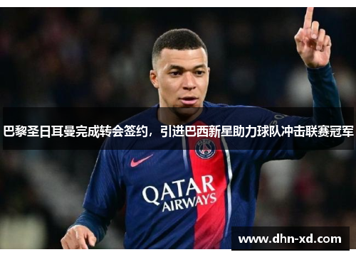 巴黎圣日耳曼完成转会签约，引进巴西新星助力球队冲击联赛冠军