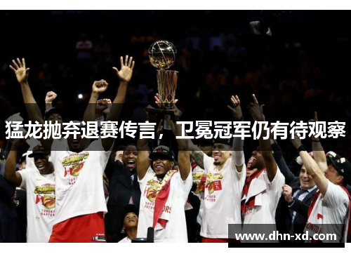 猛龙抛弃退赛传言，卫冕冠军仍有待观察
